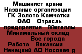 Машинист крана › Название организации ­ ГК Золото Камчатки, ОАО › Отрасль предприятия ­ Металлы › Минимальный оклад ­ 62 000 - Все города Работа » Вакансии   . Ненецкий АО,Носовая д.